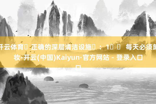 开云体育✨正确的深层清洁设施✨：1️⃣ 每天必须卸妆-开云(中国)Kaiyun·官方网站 - 登录入口