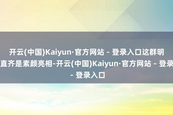 开云(中国)Kaiyun·官方网站 - 登录入口这群明星简直齐是素颜亮相-开云(中国)Kaiyun·官方网站 - 登录入口