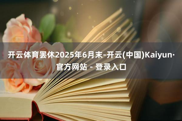 开云体育罢休2025年6月末-开云(中国)Kaiyun·官方网站 - 登录入口