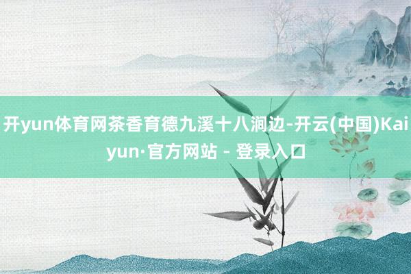 开yun体育网茶香育德九溪十八涧边-开云(中国)Kaiyun·官方网站 - 登录入口