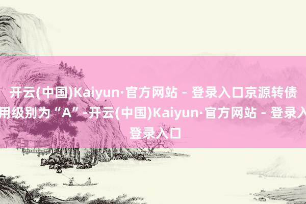 开云(中国)Kaiyun·官方网站 - 登录入口京源转债信用级别为“A”-开云(中国)Kaiyun·官方网站 - 登录入口