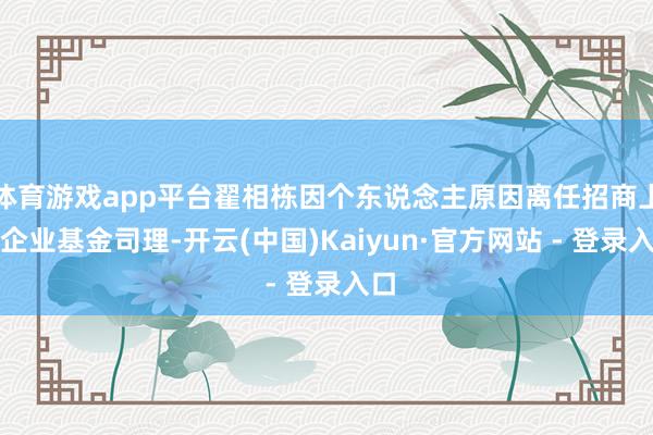 体育游戏app平台翟相栋因个东说念主原因离任招商上风企业基金司理-开云(中国)Kaiyun·官方网站 - 登录入口
