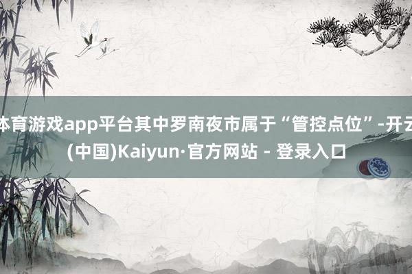 体育游戏app平台其中罗南夜市属于“管控点位”-开云(中国)Kaiyun·官方网站 - 登录入口