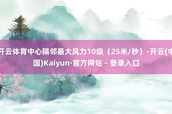 开云体育中心隔邻最大风力10级（25米/秒）-开云(中国)Kaiyun·官方网站 - 登录入口