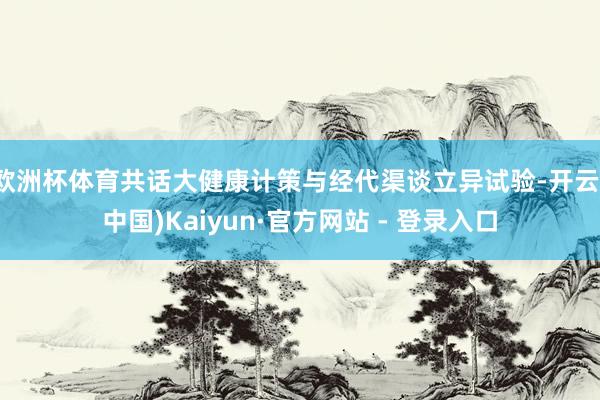 欧洲杯体育共话大健康计策与经代渠谈立异试验-开云(中国)Kaiyun·官方网站 - 登录入口