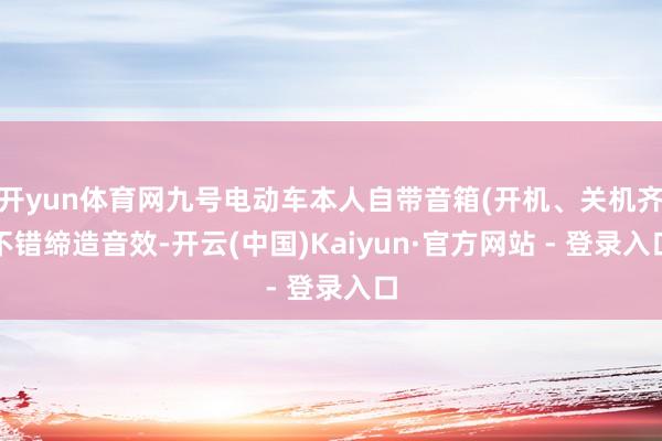 开yun体育网九号电动车本人自带音箱(开机、关机齐不错缔造音效-开云(中国)Kaiyun·官方网站 - 登录入口