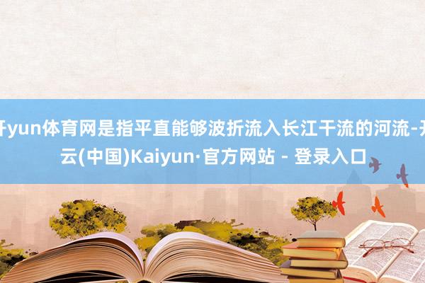 开yun体育网是指平直能够波折流入长江干流的河流-开云(中国)Kaiyun·官方网站 - 登录入口