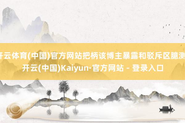 开云体育(中国)官方网站把柄该博主暴露和驳斥区臆测-开云(中国)Kaiyun·官方网站 - 登录入口