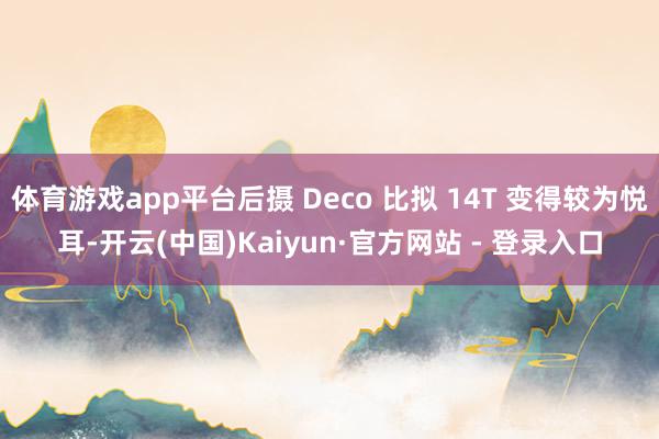 体育游戏app平台后摄 Deco 比拟 14T 变得较为悦耳-开云(中国)Kaiyun·官方网站 - 登录入口