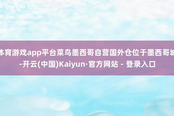 体育游戏app平台　　菜鸟墨西哥自营国外仓位于墨西哥城-开云(中国)Kaiyun·官方网站 - 登录入口