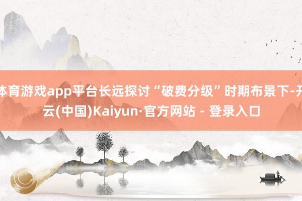 体育游戏app平台长远探讨“破费分级”时期布景下-开云(中国)Kaiyun·官方网站 - 登录入口