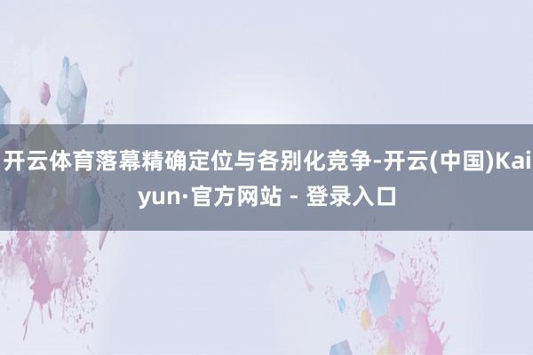 开云体育落幕精确定位与各别化竞争-开云(中国)Kaiyun·官方网站 - 登录入口