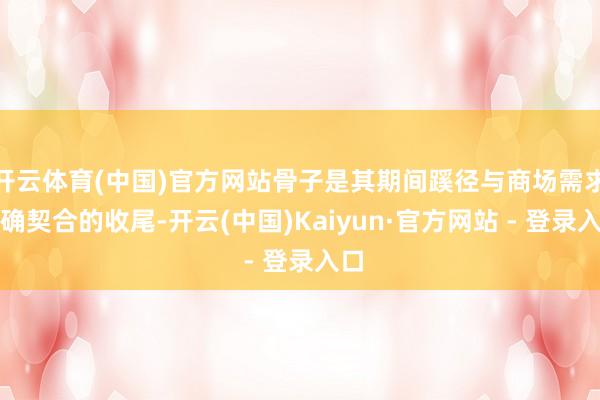 开云体育(中国)官方网站骨子是其期间蹊径与商场需求精确契合的收尾-开云(中国)Kaiyun·官方网站 - 登录入口