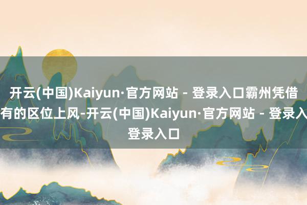 开云(中国)Kaiyun·官方网站 - 登录入口霸州凭借特有的区位上风-开云(中国)Kaiyun·官方网站 - 登录入口