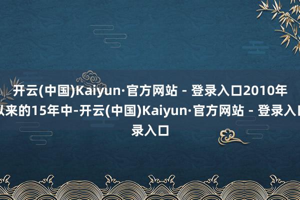 开云(中国)Kaiyun·官方网站 - 登录入口2010年以来的15年中-开云(中国)Kaiyun·官方网站 - 登录入口