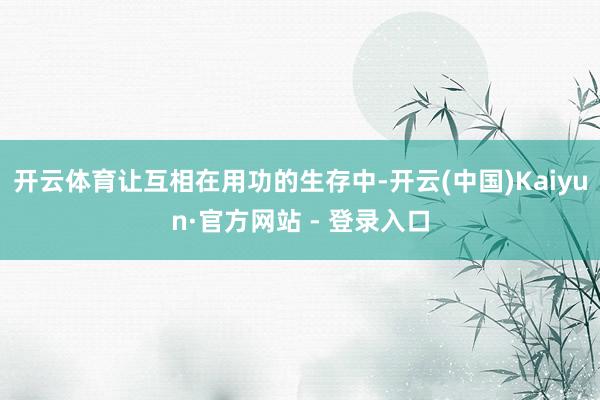 开云体育让互相在用功的生存中-开云(中国)Kaiyun·官方网站 - 登录入口