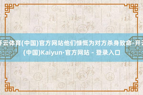 开云体育(中国)官方网站他们慷慨为对方杀身致命-开云(中国)Kaiyun·官方网站 - 登录入口