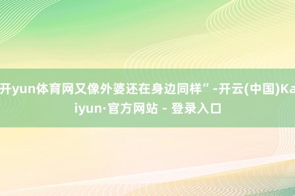 开yun体育网又像外婆还在身边同样”-开云(中国)Kaiyun·官方网站 - 登录入口