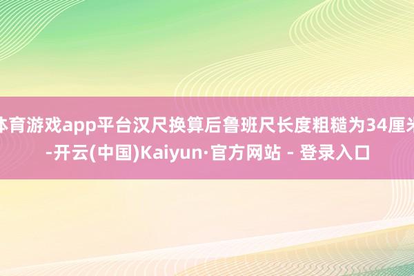 体育游戏app平台汉尺换算后鲁班尺长度粗糙为34厘米-开云(中国)Kaiyun·官方网站 - 登录入口