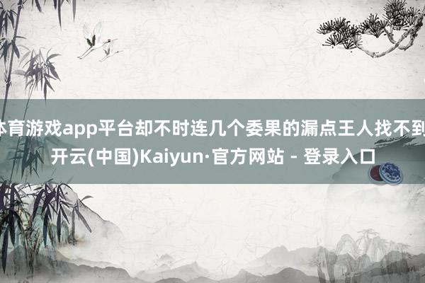 体育游戏app平台却不时连几个委果的漏点王人找不到-开云(中国)Kaiyun·官方网站 - 登录入口