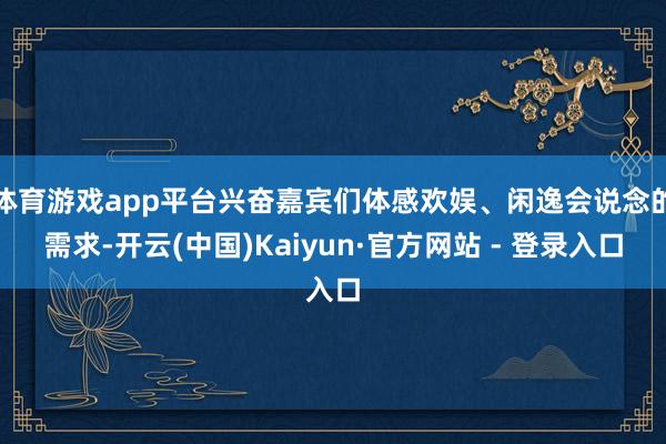 体育游戏app平台兴奋嘉宾们体感欢娱、闲逸会说念的需求-开云(中国)Kaiyun·官方网站 - 登录入口