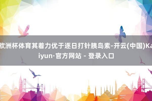 欧洲杯体育其着力优于逐日打针胰岛素-开云(中国)Kaiyun·官方网站 - 登录入口