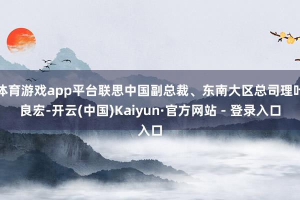 体育游戏app平台联思中国副总裁、东南大区总司理叶良宏-开云(中国)Kaiyun·官方网站 - 登录入口
