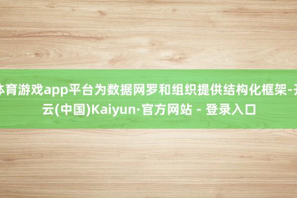 体育游戏app平台为数据网罗和组织提供结构化框架-开云(中国)Kaiyun·官方网站 - 登录入口