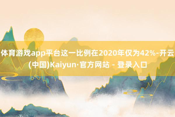 体育游戏app平台这一比例在2020年仅为42%-开云(中国)Kaiyun·官方网站 - 登录入口