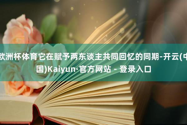 欧洲杯体育它在赋予两东谈主共同回忆的同期-开云(中国)Kaiyun·官方网站 - 登录入口