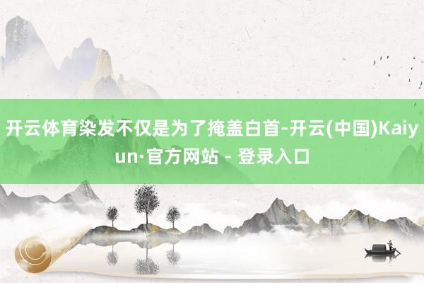 开云体育染发不仅是为了掩盖白首-开云(中国)Kaiyun·官方网站 - 登录入口