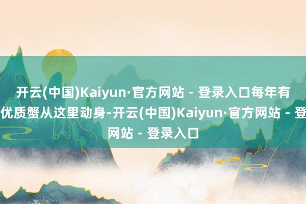 开云(中国)Kaiyun·官方网站 - 登录入口每年有上万斤优质蟹从这里动身-开云(中国)Kaiyun·官方网站 - 登录入口