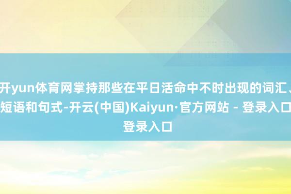 开yun体育网掌持那些在平日活命中不时出现的词汇、短语和句式-开云(中国)Kaiyun·官方网站 - 登录入口