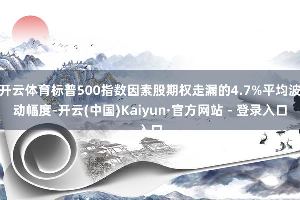 开云体育标普500指数因素股期权走漏的4.7%平均波动幅度-开云(中国)Kaiyun·官方网站 - 登录入口