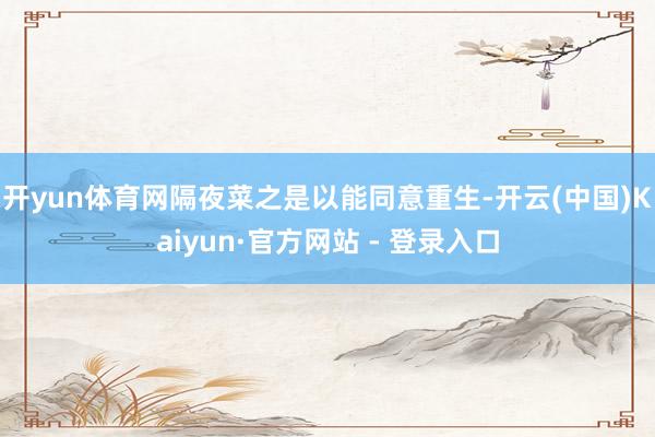开yun体育网隔夜菜之是以能同意重生-开云(中国)Kaiyun·官方网站 - 登录入口