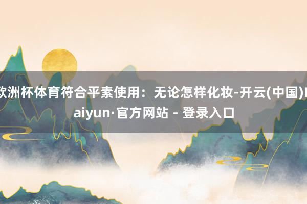 欧洲杯体育符合平素使用：无论怎样化妆-开云(中国)Kaiyun·官方网站 - 登录入口