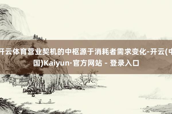 开云体育营业契机的中枢源于消耗者需求变化-开云(中国)Kaiyun·官方网站 - 登录入口
