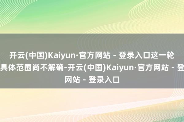 开云(中国)Kaiyun·官方网站 - 登录入口这一轮裁人的具体范围尚不解确-开云(中国)Kaiyun·官方网站 - 登录入口