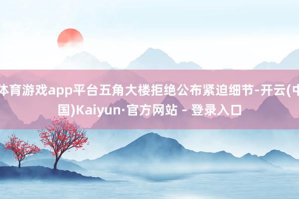 体育游戏app平台五角大楼拒绝公布紧迫细节-开云(中国)Kaiyun·官方网站 - 登录入口