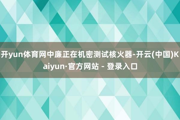 开yun体育网中廉正在机密测试核火器-开云(中国)Kaiyun·官方网站 - 登录入口