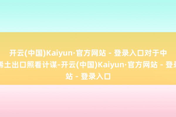 开云(中国)Kaiyun·官方网站 - 登录入口对于中国的稀土出口照看计谋-开云(中国)Kaiyun·官方网站 - 登录入口