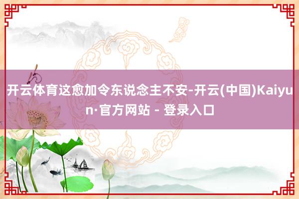 开云体育这愈加令东说念主不安-开云(中国)Kaiyun·官方网站 - 登录入口