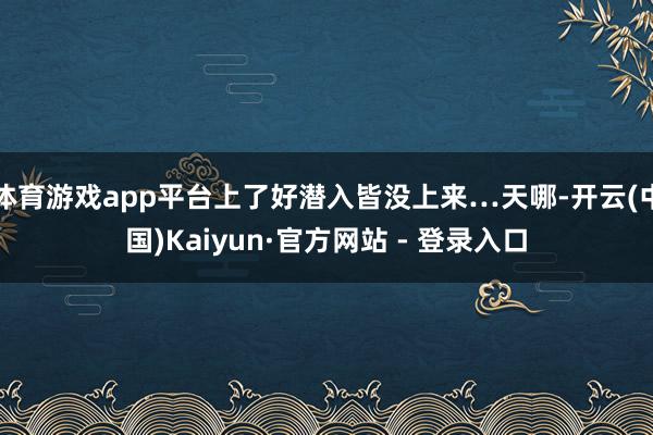体育游戏app平台上了好潜入皆没上来…天哪-开云(中国)Kaiyun·官方网站 - 登录入口