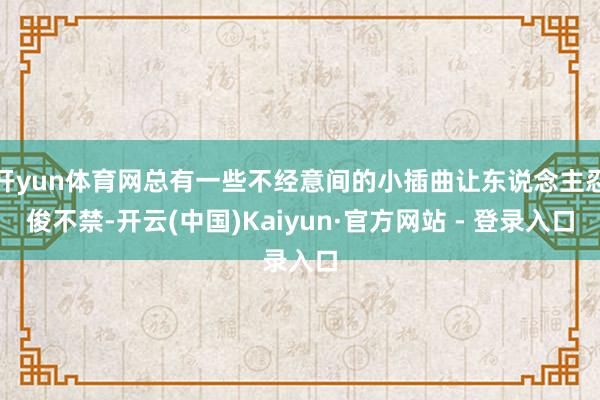 开yun体育网总有一些不经意间的小插曲让东说念主忍俊不禁-开云(中国)Kaiyun·官方网站 - 登录入口