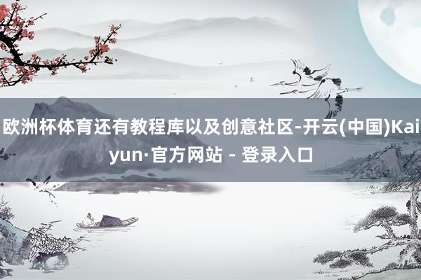欧洲杯体育还有教程库以及创意社区-开云(中国)Kaiyun·官方网站 - 登录入口