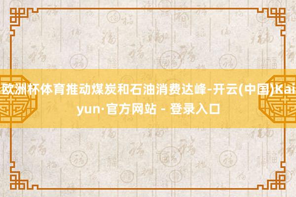 欧洲杯体育推动煤炭和石油消费达峰-开云(中国)Kaiyun·官方网站 - 登录入口