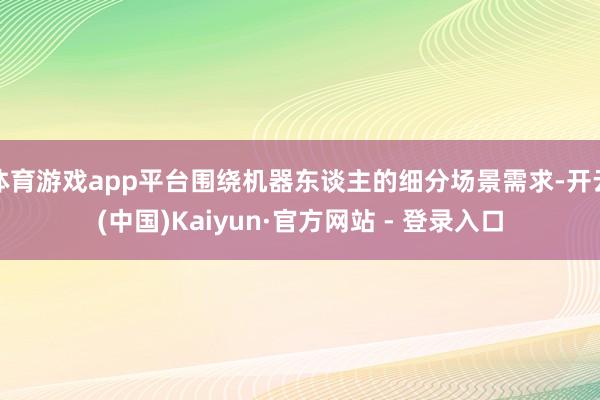 体育游戏app平台围绕机器东谈主的细分场景需求-开云(中国)Kaiyun·官方网站 - 登录入口