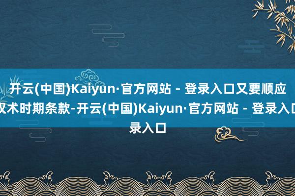 开云(中国)Kaiyun·官方网站 - 登录入口又要顺应权术时期条款-开云(中国)Kaiyun·官方网站 - 登录入口