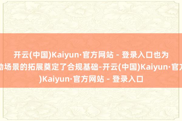 开云(中国)Kaiyun·官方网站 - 登录入口也为后续多元信赖劳动场景的拓展奠定了合规基础-开云(中国)Kaiyun·官方网站 - 登录入口