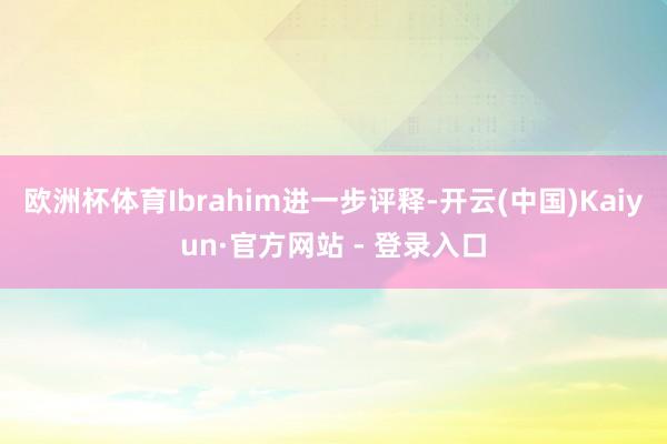 欧洲杯体育Ibrahim进一步评释-开云(中国)Kaiyun·官方网站 - 登录入口